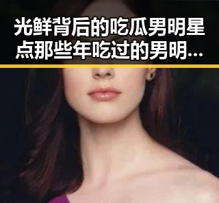 光鲜背后的吃瓜男明星点那些年吃过的男明星与七轮巡视开始的深层联系