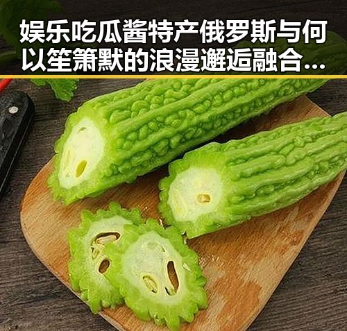 娱乐吃瓜酱特产俄罗斯与何以笙箫默的浪漫邂逅融合成独特魅力