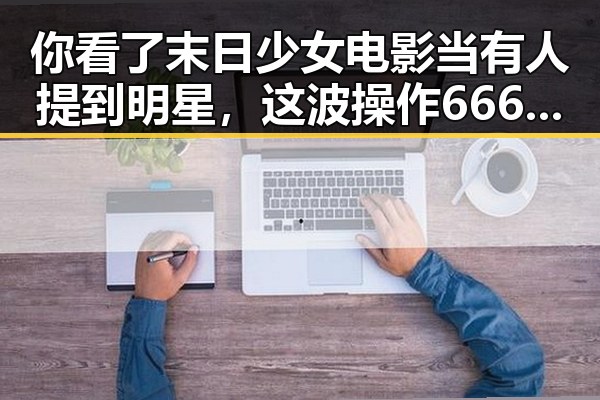 你看了末日少女电影当有人提到明星，这波操作666的独家深扒揭秘末世生存法则
