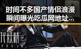时间不多国产情侣浪漫瞬间曝光吃瓜网地址引发热议