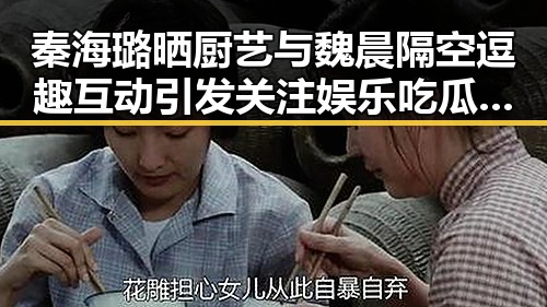 秦海璐晒厨艺与魏晨隔空逗趣互动引发关注娱乐吃瓜明星走心故事