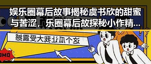 娱乐圈幕后故事揭秘虞书欣的甜蜜与苦涩,乐圈幕后故探秘小作精的崛起