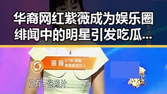 华裔网红紫薇成为娱乐圈绯闻中的明星引发吃瓜基地热议