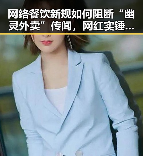 网络餐饮新规如何阻断“幽灵外卖”传闻，网红实锤背后隐藏的真相