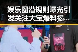 娱乐圈潜规则曝光引发关注 大宝爆料揭明星光鲜背后秘密