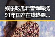 娱乐吃瓜君曾舜晞携91年国产在线热潮引发全网讨论
