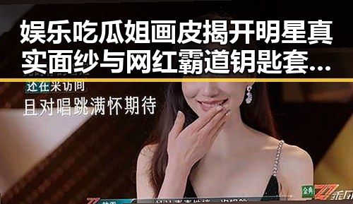 娱乐吃瓜姐画皮揭开明星真实面纱与网红霸道钥匙套的反差魅力对比