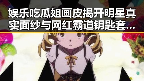 娱乐吃瓜姐画皮揭开明星真实面纱与网红霸道钥匙套的反差魅力对比