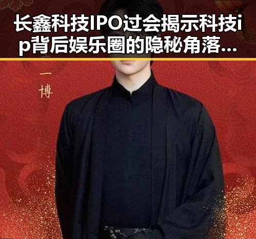长鑫科技IPO过会揭示科技ip背后娱乐圈的隐秘角落与明星私生活